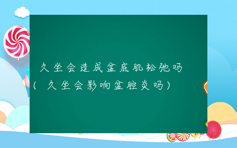 久坐会造成盆底肌松弛吗 (久坐会影响盆腔炎吗)